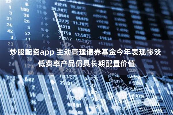 炒股配资app 主动管理债券基金今年表现惨淡 低费率产品仍具长期配置价值