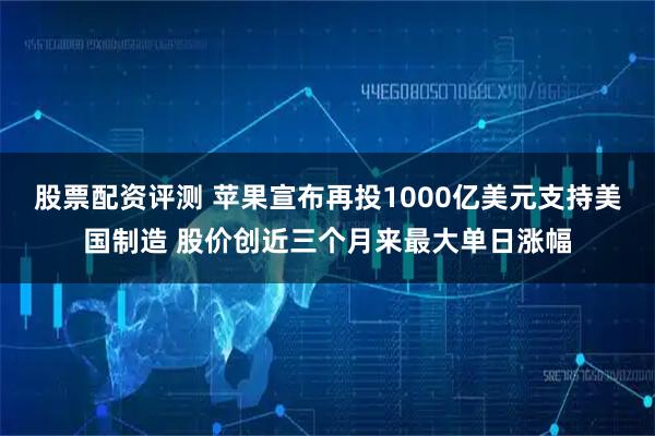 股票配资评测 苹果宣布再投1000亿美元支持美国制造 股价创近三个月来最大单日涨幅
