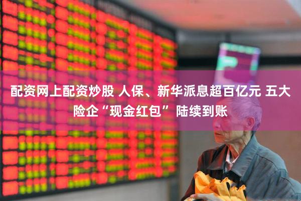 配资网上配资炒股 人保、新华派息超百亿元 五大险企“现金红包” 陆续到账