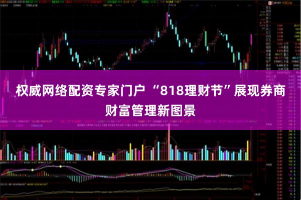 权威网络配资专家门户 “818理财节”展现券商财富管理新图景