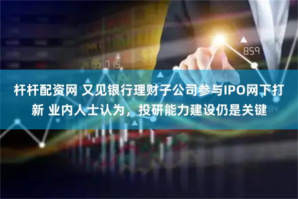 杆杆配资网 又见银行理财子公司参与IPO网下打新 业内人士认为，投研能力建设仍是关键
