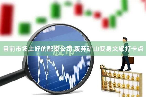 目前市场上好的配资公司 废弃矿山变身文旅打卡点