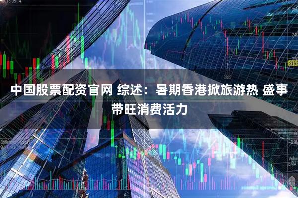 中国股票配资官网 综述：暑期香港掀旅游热 盛事带旺消费活力