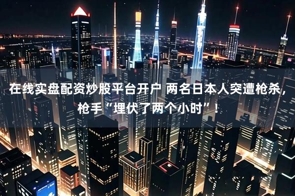 在线实盘配资炒股平台开户 两名日本人突遭枪杀，枪手“埋伏了两个小时”！