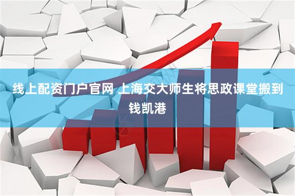 线上配资门户官网 上海交大师生将思政课堂搬到钱凯港
