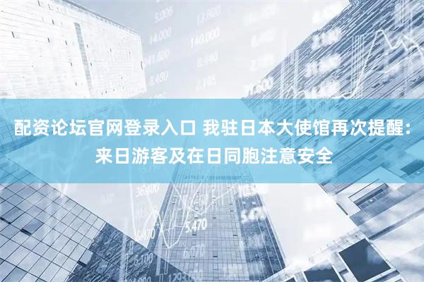 配资论坛官网登录入口 我驻日本大使馆再次提醒: 来日游客及在日同胞注意安全