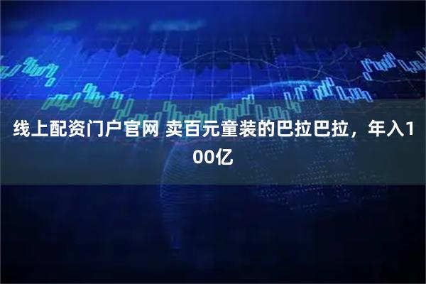 线上配资门户官网 卖百元童装的巴拉巴拉，年入100亿