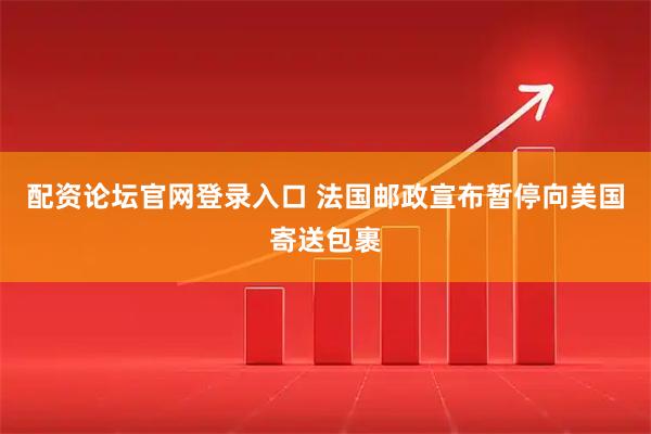 配资论坛官网登录入口 法国邮政宣布暂停向美国寄送包裹
