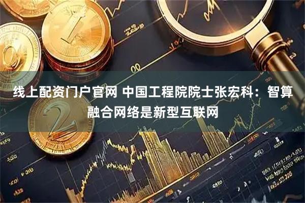 线上配资门户官网 中国工程院院士张宏科：智算融合网络是新型互联网
