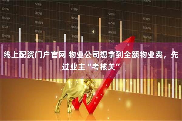 线上配资门户官网 物业公司想拿到全额物业费，先过业主“考核关”