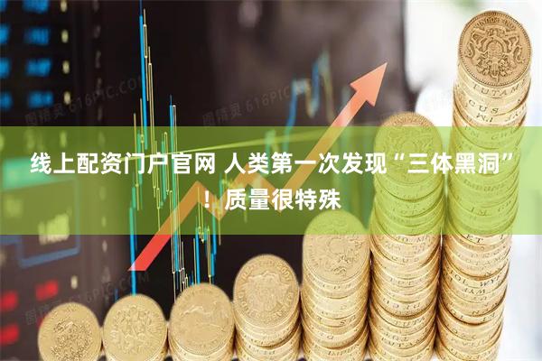 线上配资门户官网 人类第一次发现“三体黑洞”！质量很特殊