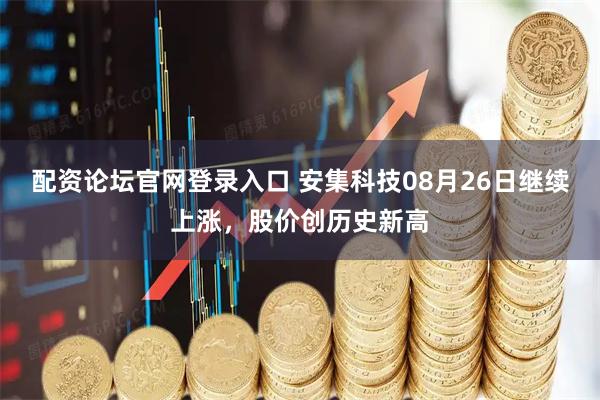 配资论坛官网登录入口 安集科技08月26日继续上涨，股价创历史新高