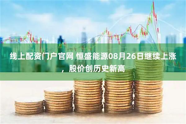 线上配资门户官网 恒盛能源08月26日继续上涨，股价创历史新高