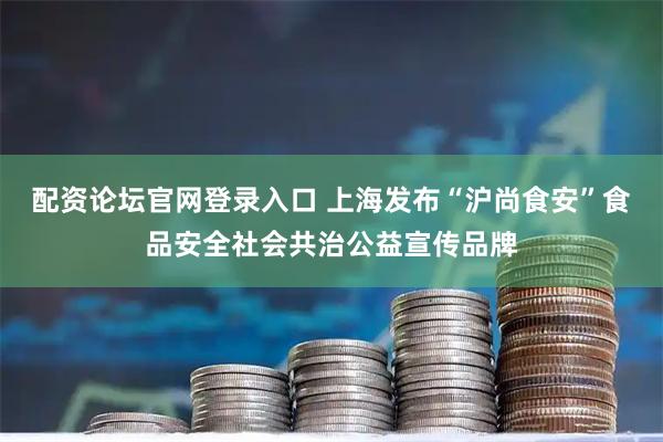 配资论坛官网登录入口 上海发布“沪尚食安”食品安全社会共治公益宣传品牌