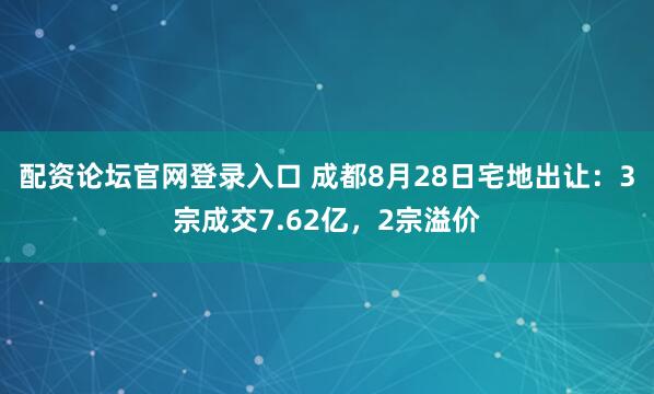 配资论坛官网登录入口 成都8月28日宅地出让：3宗成交7.62亿，2宗溢价