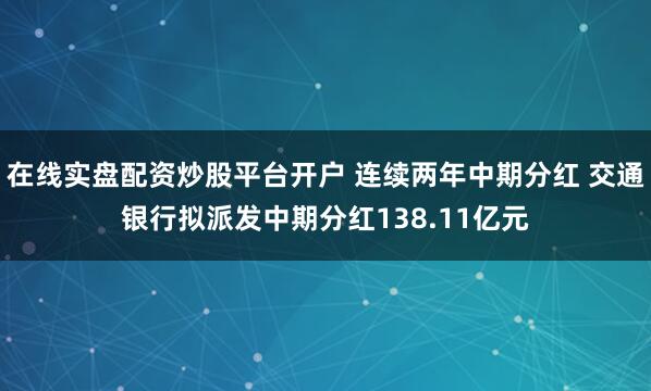 在线实盘配资炒股平台开户 连续两年中期分红 交通银行拟派发中期分红138.11亿元