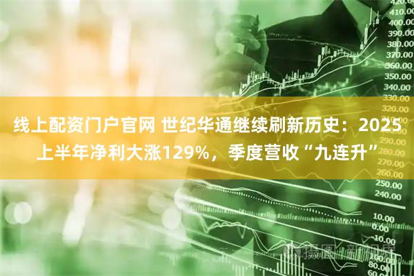 线上配资门户官网 世纪华通继续刷新历史：2025上半年净利大涨129%，季度营收“九连升”