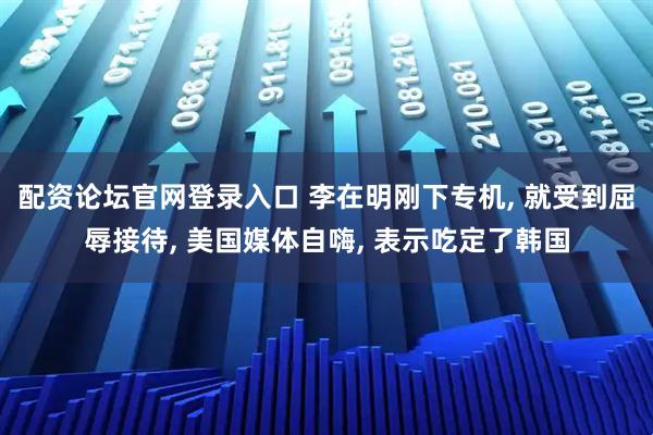 配资论坛官网登录入口 李在明刚下专机, 就受到屈辱接待, 美国媒体自嗨, 表示吃定了韩国
