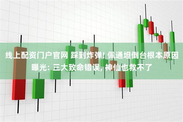 线上配资门户官网 踩到炸弹! 佩通坦倒台根本原因曝光: 三大致命错误, 神仙也救不了