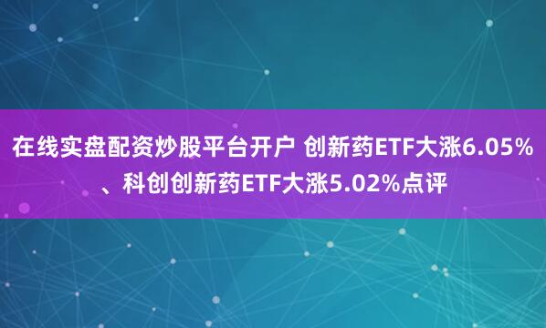 在线实盘配资炒股平台开户 创新药ETF大涨6.05%、科创创新药ETF大涨5.02%点评