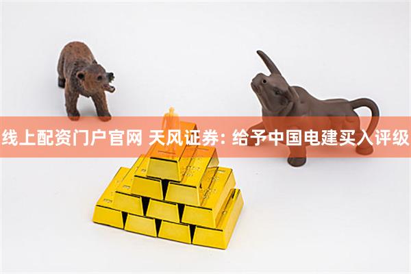 线上配资门户官网 天风证券: 给予中国电建买入评级