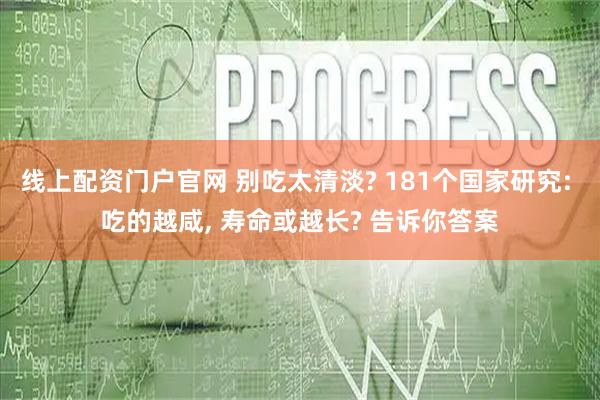 线上配资门户官网 别吃太清淡? 181个国家研究: 吃的越咸, 寿命或越长? 告诉你答案