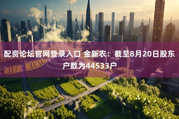 配资论坛官网登录入口 金新农：截至8月20日股东户数为44533户