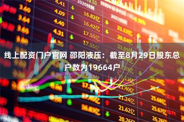 线上配资门户官网 邵阳液压：截至8月29日股东总户数为19664户