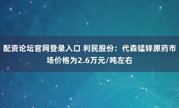 配资论坛官网登录入口 利民股份：代森锰锌原药市场价格为2.6万元/吨左右