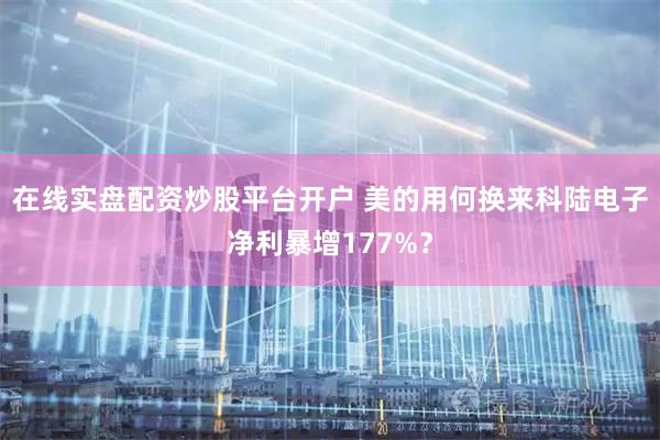 在线实盘配资炒股平台开户 美的用何换来科陆电子净利暴增177%？