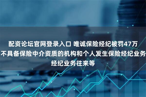 配资论坛官网登录入口 唯诚保险经纪被罚47万元：与不具备保险中介资质的机构和个人发生保险经纪业务往来等