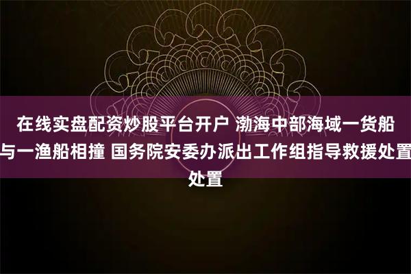 在线实盘配资炒股平台开户 渤海中部海域一货船与一渔船相撞 国务院安委办派出工作组指导救援处置