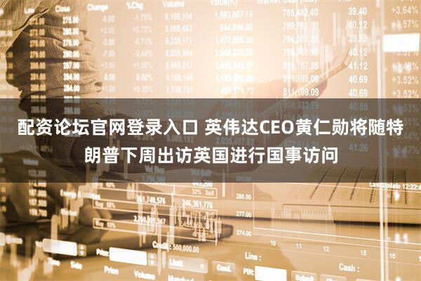 配资论坛官网登录入口 英伟达CEO黄仁勋将随特朗普下周出访英国进行国事访问