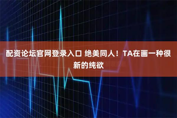 配资论坛官网登录入口 绝美同人！TA在画一种很新的纯欲