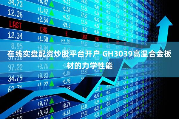 在线实盘配资炒股平台开户 GH3039高温合金板材的力学性能