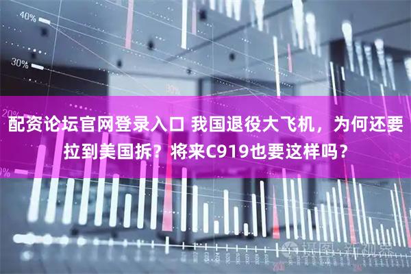 配资论坛官网登录入口 我国退役大飞机，为何还要拉到美国拆？将来C919也要这样吗？