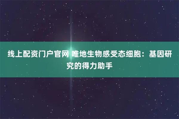 线上配资门户官网 唯地生物感受态细胞：基因研究的得力助手
