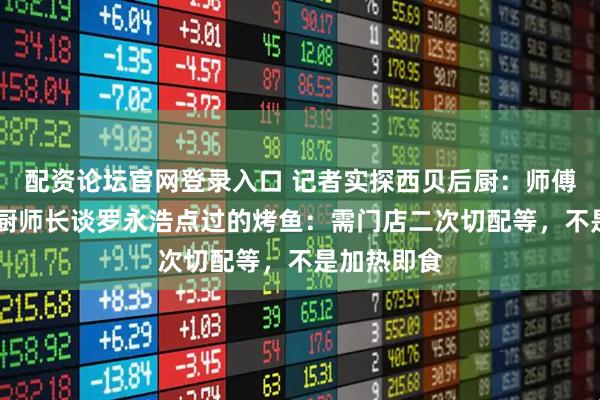 配资论坛官网登录入口 记者实探西贝后厨：师傅现场炒菜 厨师长谈罗永浩点过的烤鱼：需门店二次切配等，不是加热即食