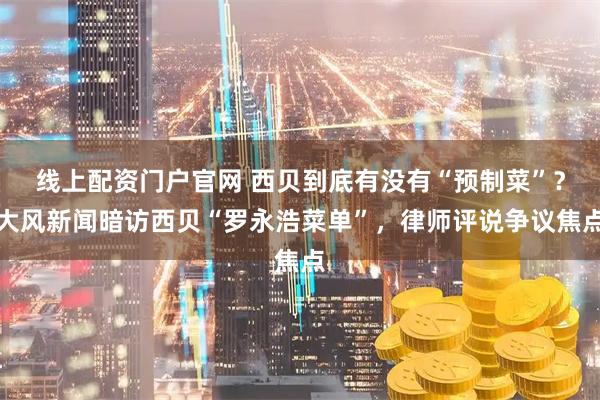 线上配资门户官网 西贝到底有没有“预制菜”？大风新闻暗访西贝“罗永浩菜单”，律师评说争议焦点