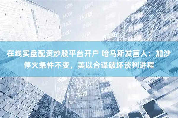 在线实盘配资炒股平台开户 哈马斯发言人：加沙停火条件不变，美以合谋破坏谈判进程