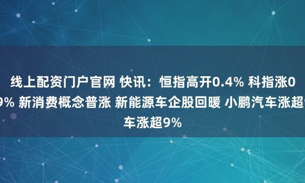 线上配资门户官网 快讯：恒指高开0.4% 科指涨0.99% 新消费概念普涨 新能源车企股回暖 小鹏汽车涨超9%