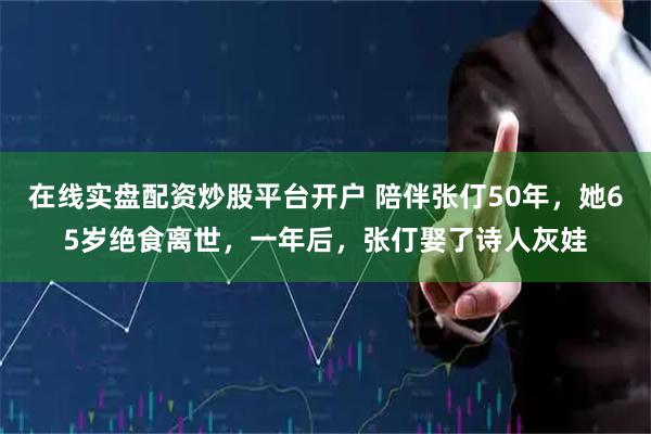 在线实盘配资炒股平台开户 陪伴张仃50年，她65岁绝食离世，一年后，张仃娶了诗人灰娃