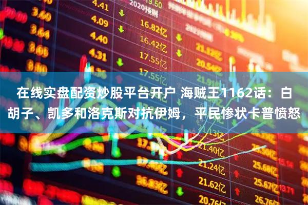 在线实盘配资炒股平台开户 海贼王1162话：白胡子、凯多和洛克斯对抗伊姆，平民惨状卡普愤怒