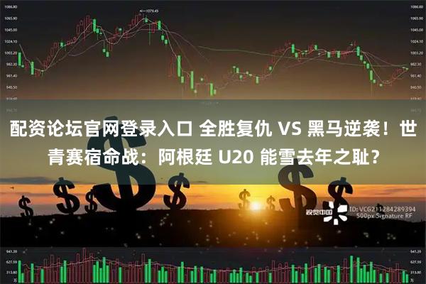 配资论坛官网登录入口 全胜复仇 VS 黑马逆袭！世青赛宿命战：阿根廷 U20 能雪去年之耻？