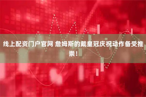 线上配资门户官网 詹姆斯的戴皇冠庆祝动作备受推崇！