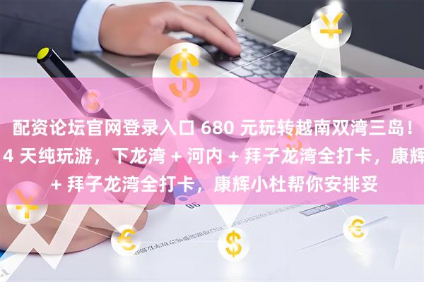 配资论坛官网登录入口 680 元玩转越南双湾三岛！南宁 / 北海起止 4 天纯玩游，下龙湾 + 河内 + 拜子龙湾全打卡，康辉小杜帮你安排妥