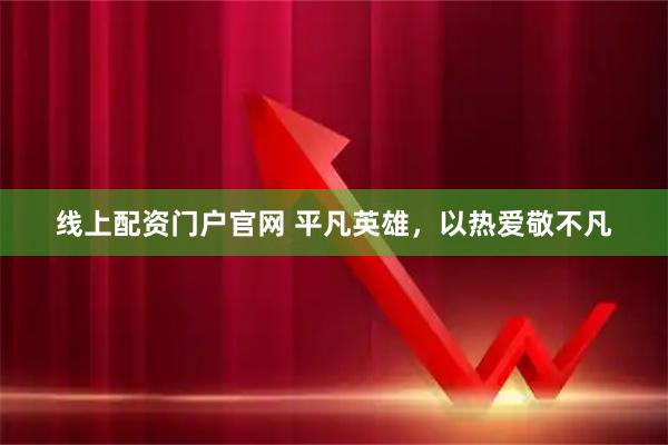 线上配资门户官网 平凡英雄，以热爱敬不凡