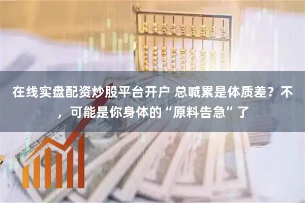 在线实盘配资炒股平台开户 总喊累是体质差？不，可能是你身体的“原料告急”了