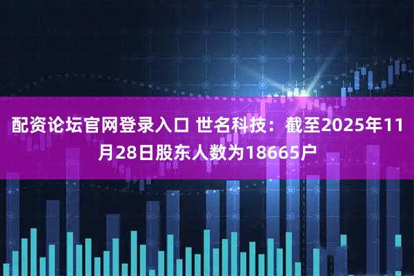 配资论坛官网登录入口 世名科技：截至2025年11月28日股东人数为18665户