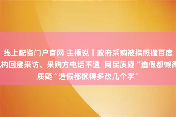线上配资门户官网 主播说丨政府采购被指照搬百度文库？代理机构回避采访、采购方电话不通  网民质疑“造假都懒得多改几个字”